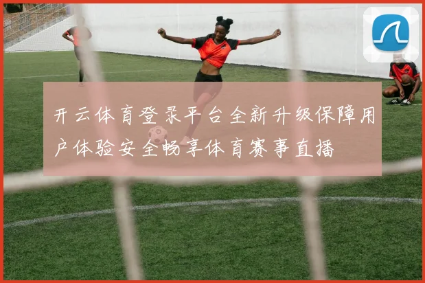 开云体育登录平台全新升级保障用户体验安全畅享体育赛事直播