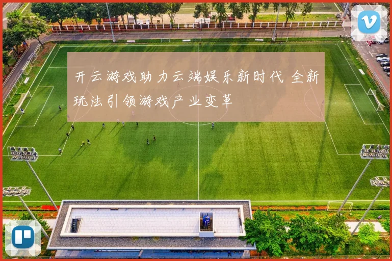 开云游戏助力云端娱乐新时代 全新玩法引领游戏产业变革