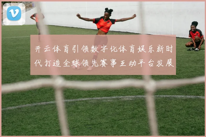 开云体育引领数字化体育娱乐新时代打造全球领先赛事互动平台发展