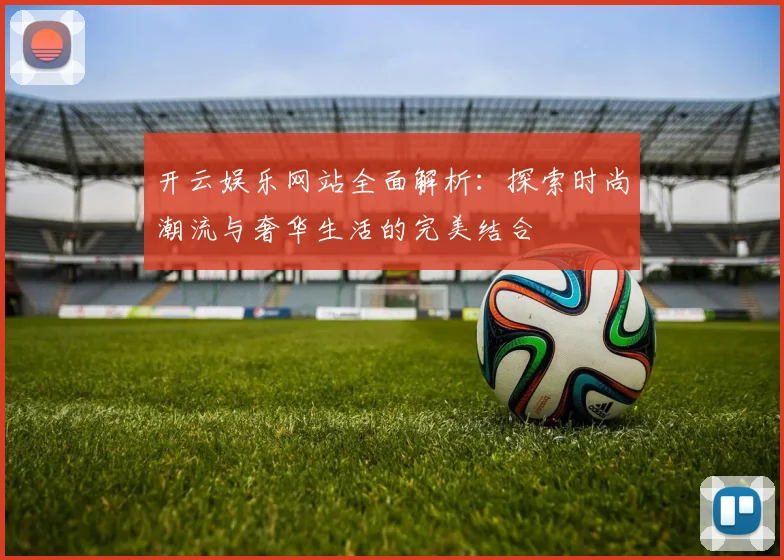 开云娱乐网站全面解析：探索时尚潮流与奢华生活的完美结合