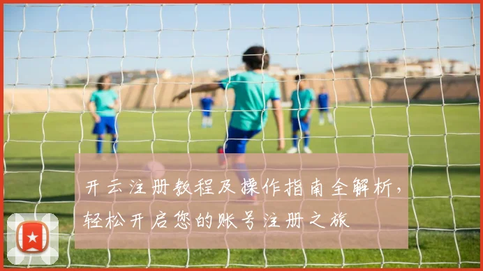 开云注册教程及操作指南全解析，轻松开启您的账号注册之旅