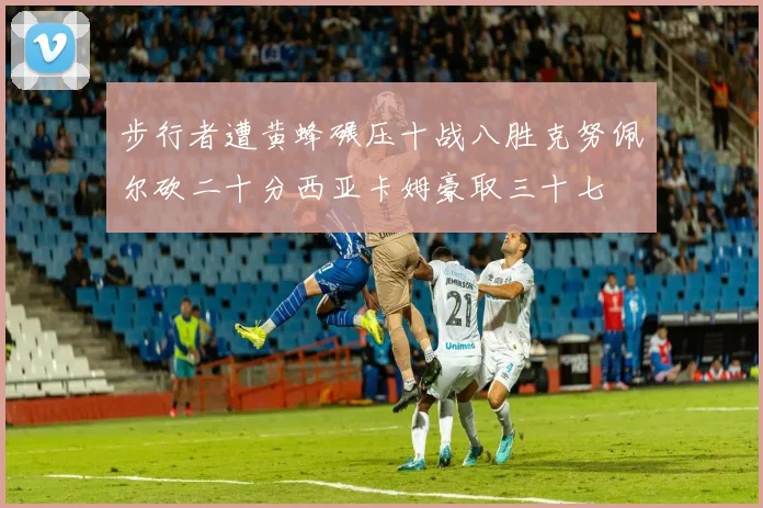 步行者遭黄蜂碾压十战八胜克努佩尔砍二十分西亚卡姆豪取三十七